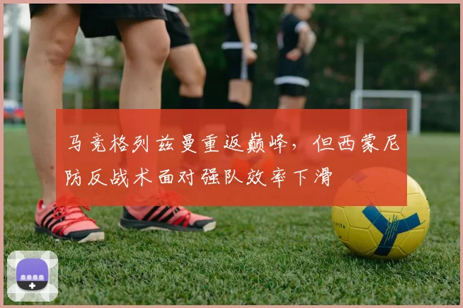 马竞格列兹曼重返巅峰，但西蒙尼防反战术面对强队效率下滑