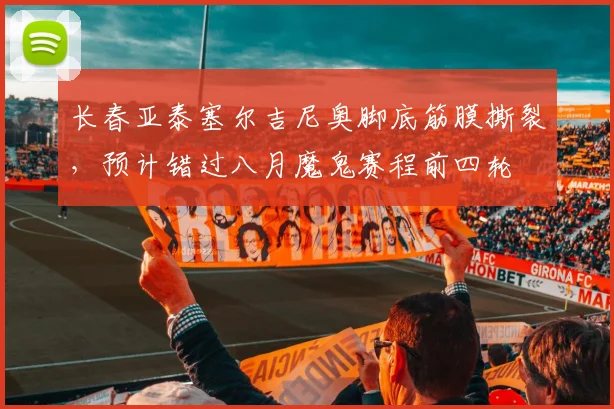 长春亚泰塞尔吉尼奥脚底筋膜撕裂，预计错过八月魔鬼赛程前四轮
