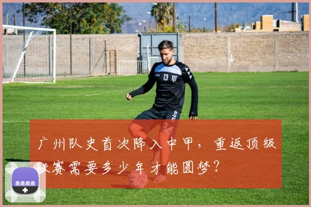 广州队史首次降入中甲，重返顶级联赛需要多少年才能圆梦？