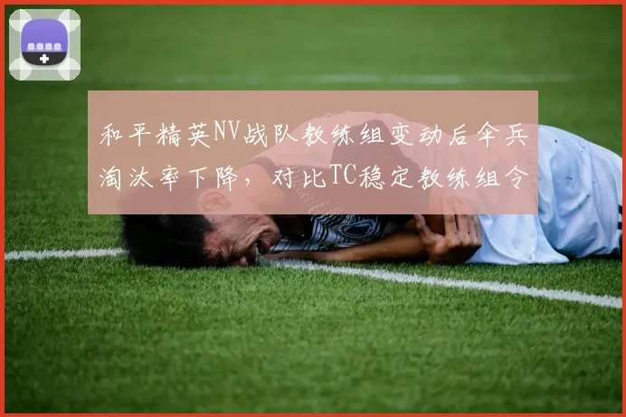 和平精英NV战队教练组变动后伞兵淘汰率下降，对比TC稳定教练组令儿数据稳步上升